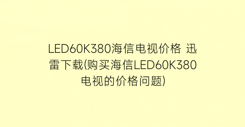 LED60K380海信电视价格 迅雷下载(购买海信LED60K380电视的价格问题)